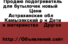 Продаю подогреватель для бутылочек новый Philips Avent › Цена ­ 2 500 - Астраханская обл., Камызякский р-н Дети и материнство » Другое   